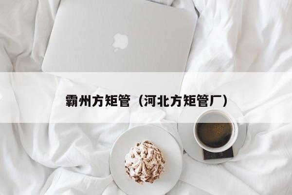 霸州方矩管（河北方矩管廠(chǎng)）