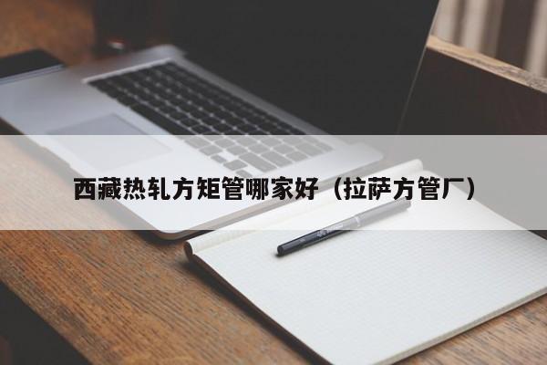 西藏?zé)彳埛骄毓苣募液茫ɡ_方管廠(chǎng)）