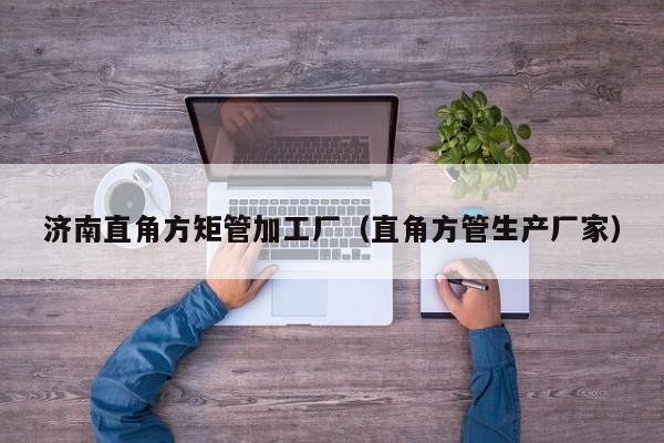 濟(jì)南直角方矩管加工廠(chǎng)（直角方管生產(chǎn)廠(chǎng)家）