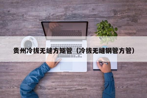 貴州冷拔無(wú)縫方矩管（冷拔無(wú)縫鋼管方管）