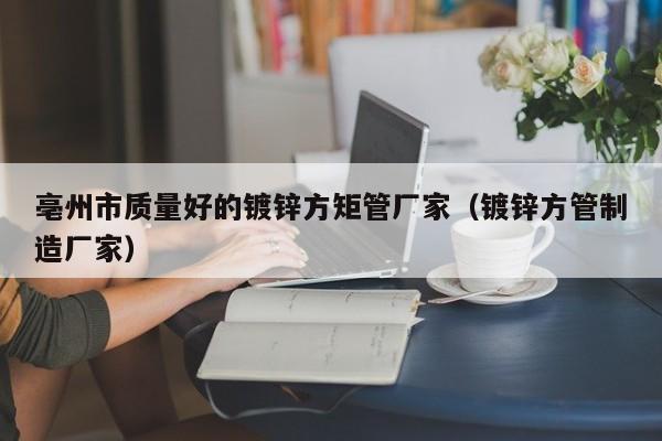 亳州市質(zhì)量好的鍍鋅方矩管廠(chǎng)家（鍍鋅方管制造廠(chǎng)家）