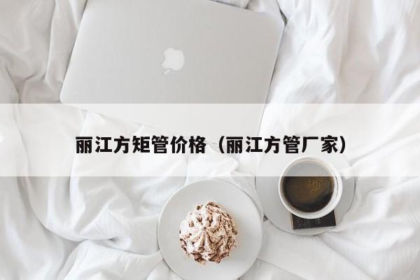 麗江方矩管價(jià)格（麗江方管廠(chǎng)家）