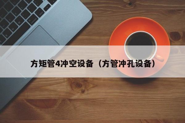 方矩管4沖空設(shè)備（方管沖孔設(shè)備）