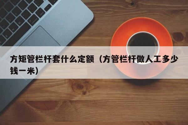 方矩管欄桿套什么定額（方管欄桿做人工多少錢(qián)一米）