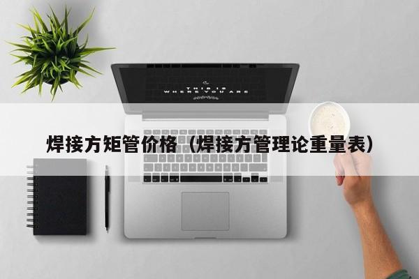 焊接方矩管價(jià)格（焊接方管理論重量表）