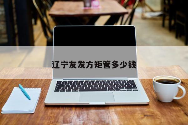 遼寧友發(fā)方矩管多少錢