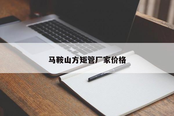 馬鞍山方矩管廠家價格