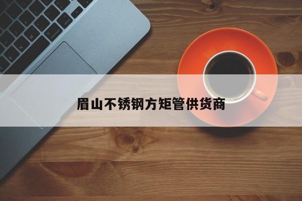 眉山不銹鋼方矩管供貨商