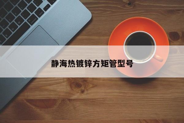 靜海熱鍍鋅方矩管型號(hào)