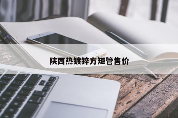 陜西熱鍍鋅方矩管售價