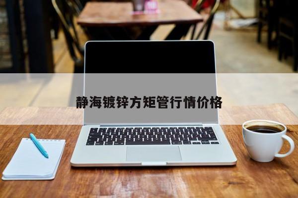 靜海鍍鋅方矩管行情價(jià)格