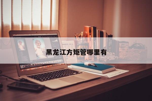 黑龍江方矩管哪里有