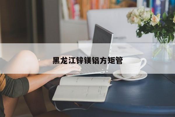 黑龍江鋅鎂鋁方矩管
