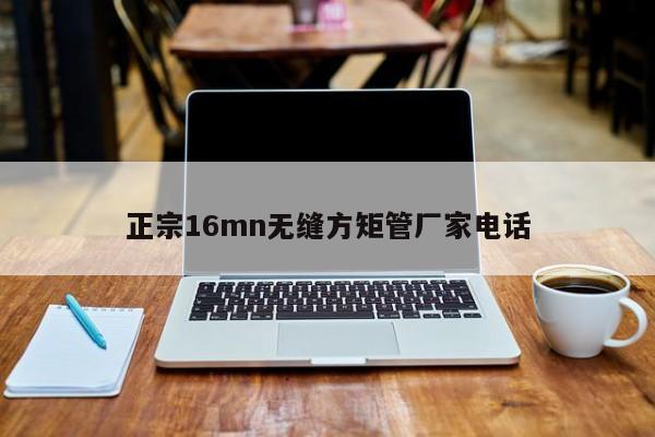 正宗16mn無縫方矩管廠家電話