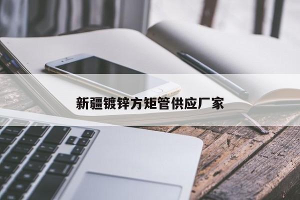 新疆鍍鋅方矩管供應(yīng)廠家