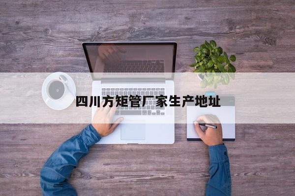 四川方矩管廠家生產(chǎn)地址