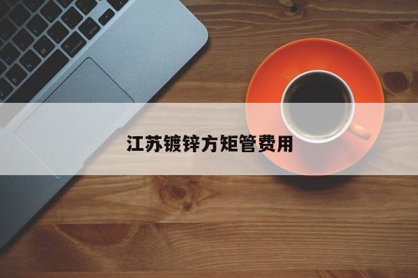 江蘇鍍鋅方矩管費用