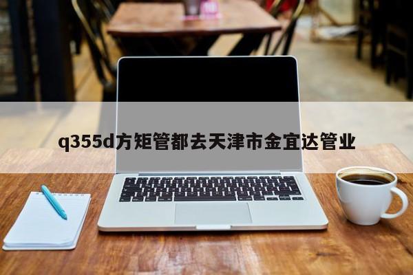 q355d方矩管都去天津市金宜達(dá)管業(yè)