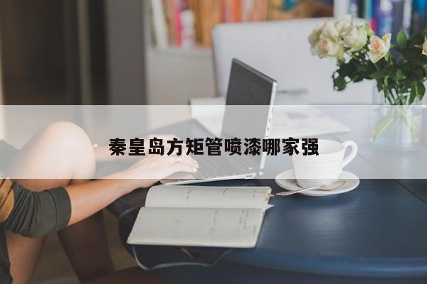 秦皇島方矩管噴漆哪家強(qiáng)