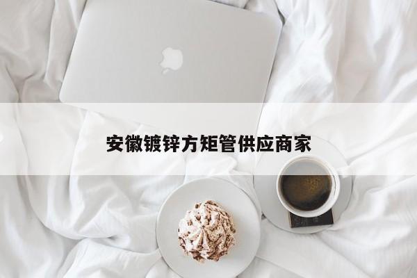 安徽鍍鋅方矩管供應(yīng)商家