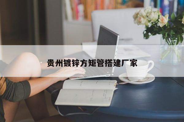 貴州鍍鋅方矩管搭建廠家